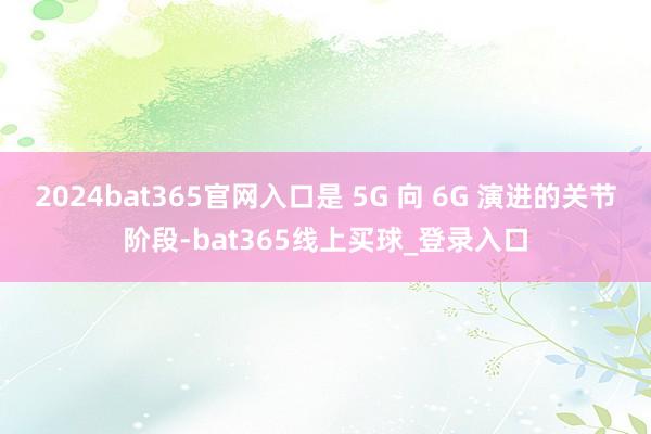 2024bat365官网入口是 5G 向 6G 演进的关节阶段-bat365线上买球_登录入口