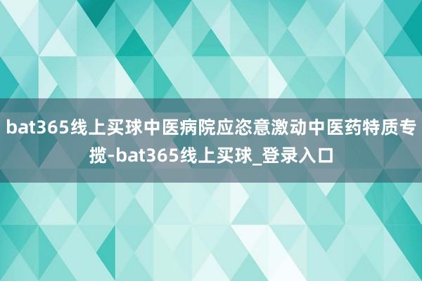 bat365线上买球中医病院应恣意激动中医药特质专揽-bat365线上买球_登录入口