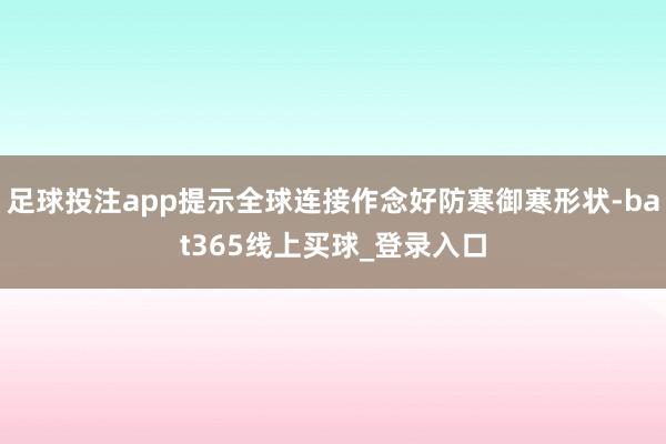 足球投注app提示全球连接作念好防寒御寒形状-bat365线上买球_登录入口