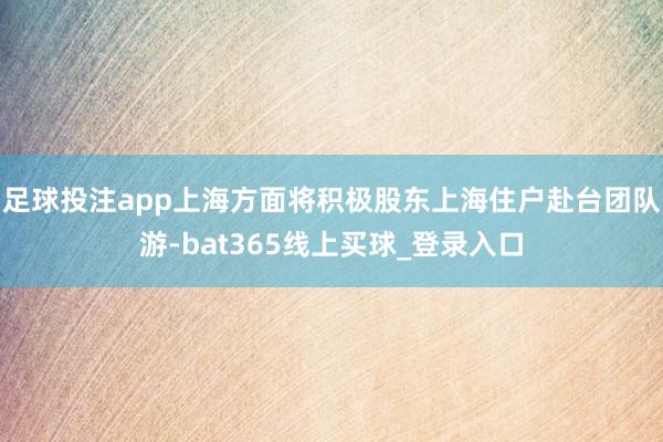 足球投注app上海方面将积极股东上海住户赴台团队游-bat365线上买球_登录入口