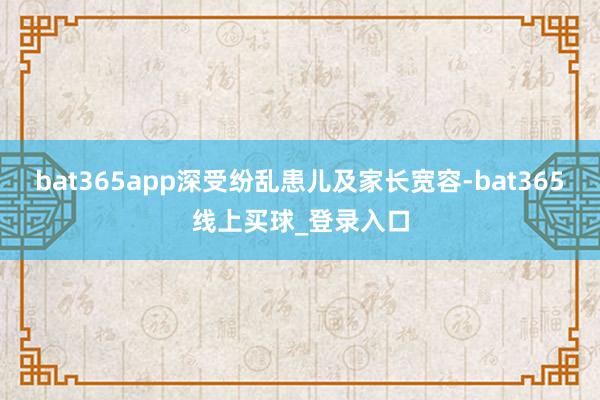 bat365app深受纷乱患儿及家长宽容-bat365线上买球_登录入口