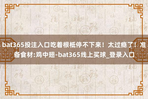 bat365投注入口吃着根柢停不下来！太过瘾了！准备食材:鸡中翅-bat365线上买球_登录入口