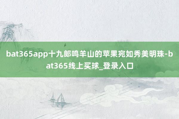 bat365app十九郎鸣羊山的苹果宛如秀美明珠-bat365线上买球_登录入口