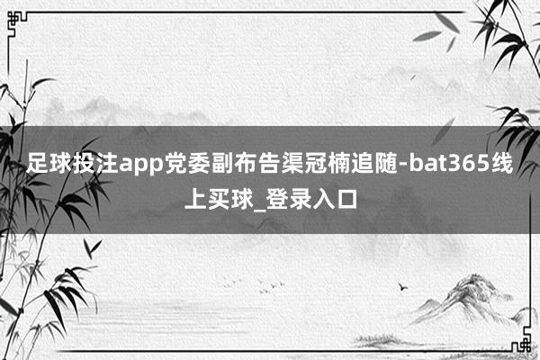足球投注app党委副布告渠冠楠追随-bat365线上买球_登录入口