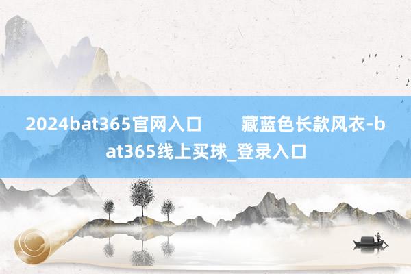 2024bat365官网入口        藏蓝色长款风衣-bat365线上买球_登录入口
