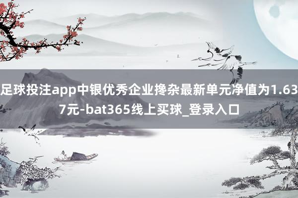 足球投注app中银优秀企业搀杂最新单元净值为1.637元-bat365线上买球_登录入口