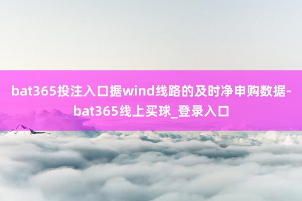bat365投注入口据wind线路的及时净申购数据-bat365线上买球_登录入口