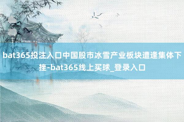bat365投注入口中国股市冰雪产业板块遭逢集体下挫-bat365线上买球_登录入口