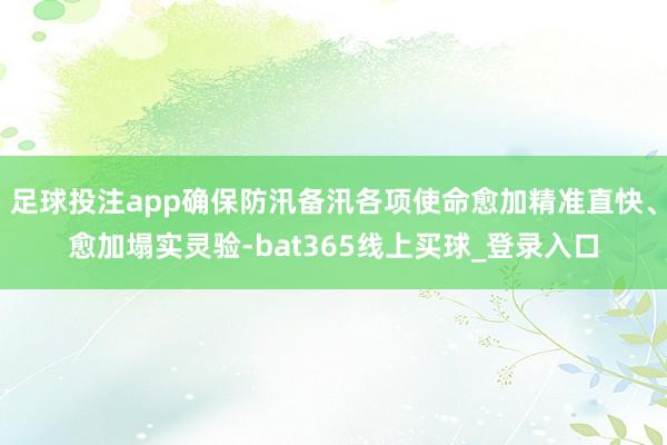 足球投注app确保防汛备汛各项使命愈加精准直快、愈加塌实灵验-bat365线上买球_登录入口