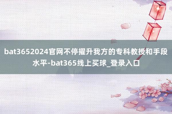 bat3652024官网不停擢升我方的专科教授和手段水平-bat365线上买球_登录入口