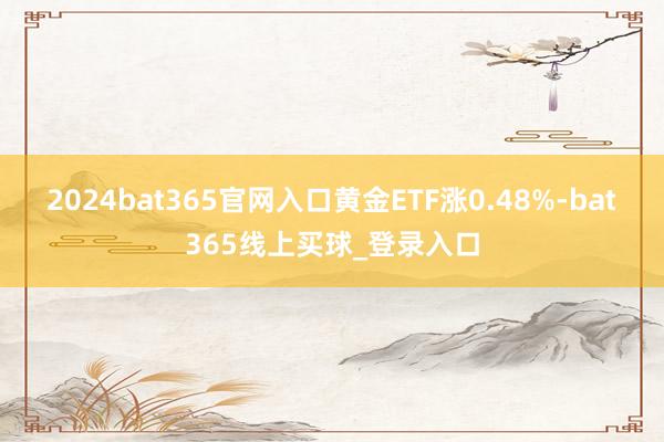 2024bat365官网入口黄金ETF涨0.48%-bat365线上买球_登录入口
