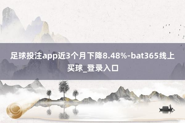 足球投注app近3个月下降8.48%-bat365线上买球_登录入口