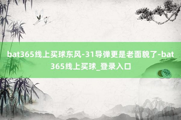 bat365线上买球东风-31导弹更是老面貌了-bat365线上买球_登录入口