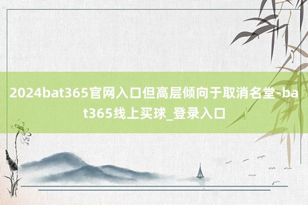 2024bat365官网入口但高层倾向于取消名堂-bat365线上买球_登录入口