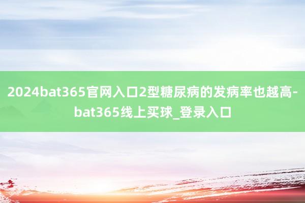 2024bat365官网入口2型糖尿病的发病率也越高-bat365线上买球_登录入口