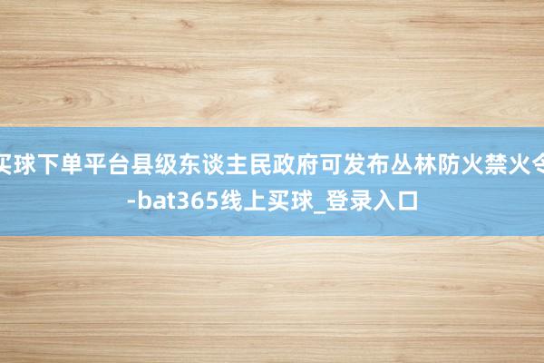 买球下单平台县级东谈主民政府可发布丛林防火禁火令-bat365线上买球_登录入口