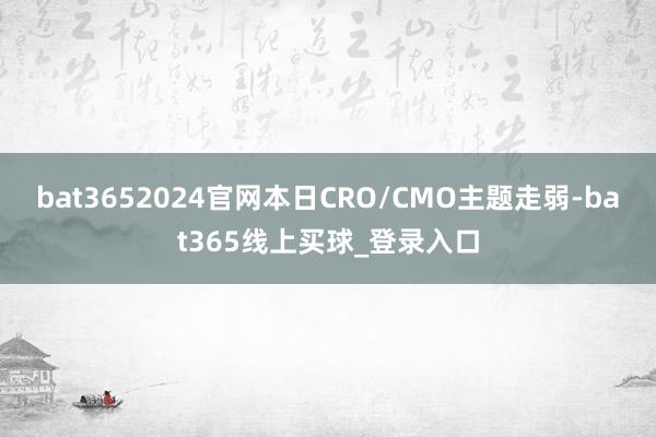bat3652024官网本日CRO/CMO主题走弱-bat365线上买球_登录入口