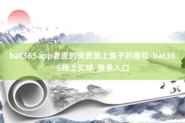 bat365app老虎的骁勇加上兔子的暖和-bat365线上买球_登录入口
