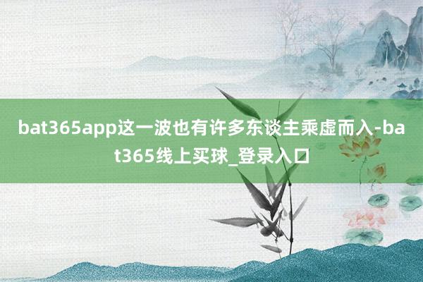 bat365app这一波也有许多东谈主乘虚而入-bat365线上买球_登录入口