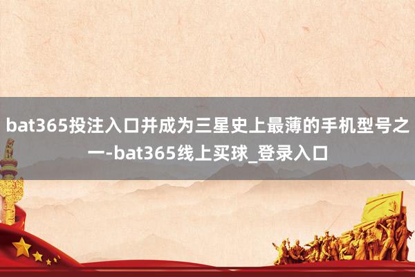 bat365投注入口并成为三星史上最薄的手机型号之一-bat365线上买球_登录入口