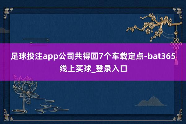 足球投注app公司共得回7个车载定点-bat365线上买球_登录入口
