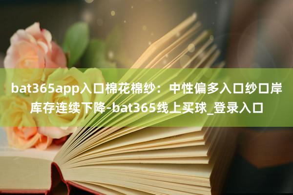bat365app 入口棉花棉纱:中性偏多入口纱口岸库存连续下降-bat365线上买球_登录入口