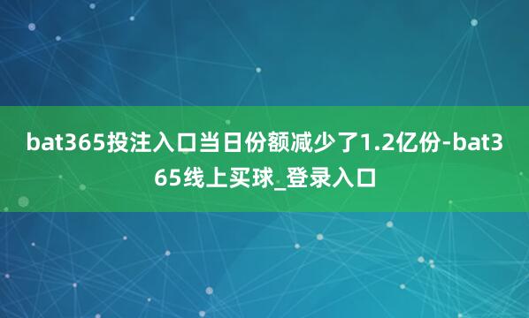 bat365投注入口当日份额减少了1.2亿份-bat365线上买球_登录入口