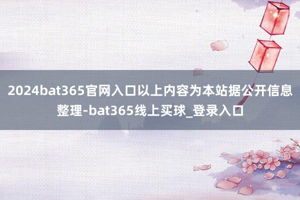 2024bat365官网入口以上内容为本站据公开信息整理-bat365线上买球_登录入口