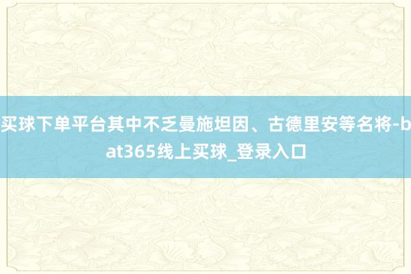 买球下单平台其中不乏曼施坦因、古德里安等名将-bat365线上买球_登录入口