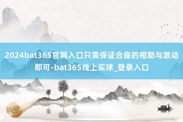 2024bat365官网入口只需保证合座的相助与激动即可-bat365线上买球_登录入口