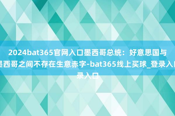 2024bat365官网入口墨西哥总统：好意思国与墨西哥之间不存在生意赤字-bat365线上买球_登录入口
