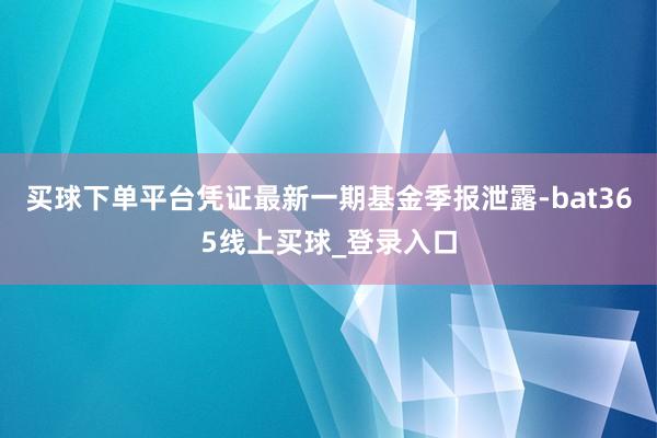 买球下单平台凭证最新一期基金季报泄露-bat365线上买球_登录入口