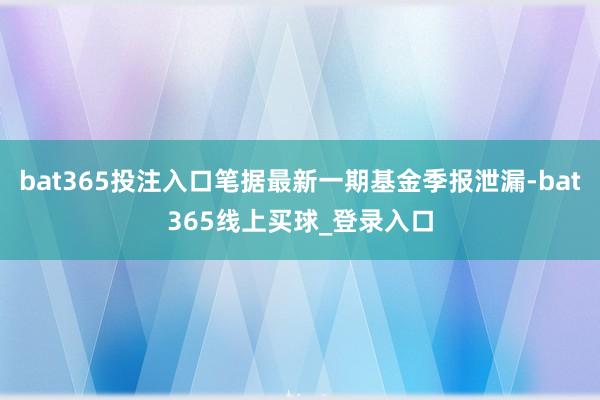bat365投注入口笔据最新一期基金季报泄漏-bat365线上买球_登录入口