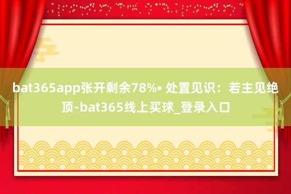 bat365app张开剩余78%• 处置见识:若主见绝顶-bat365线上买球_登录入口