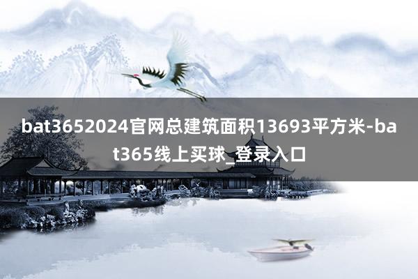 bat3652024官网总建筑面积13693平方米-bat365线上买球_登录入口