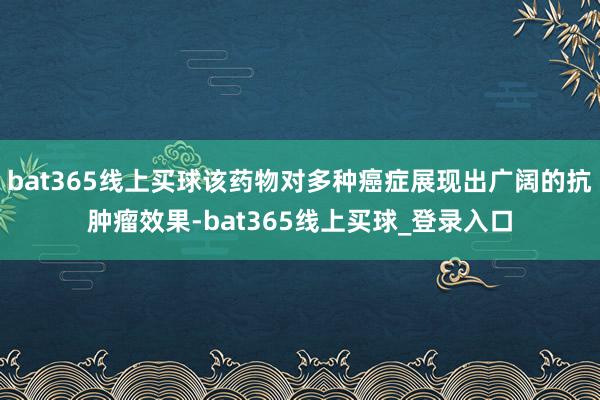 bat365线上买球该药物对多种癌症展现出广阔的抗肿瘤效果-bat365线上买球_登录入口