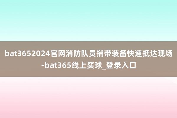 bat3652024官网消防队员捎带装备快速抵达现场-bat365线上买球_登录入口