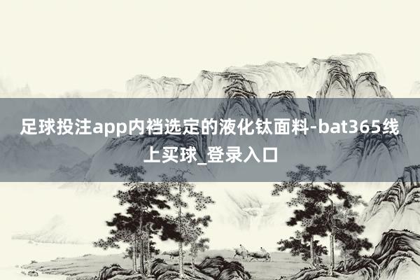 足球投注app内裆选定的液化钛面料-bat365线上买球_登录入口