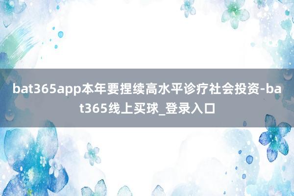 bat365app本年要捏续高水平诊疗社会投资-bat365线上买球_登录入口