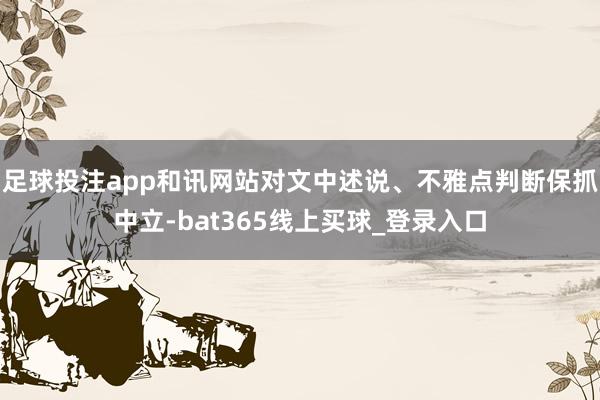 足球投注app和讯网站对文中述说、不雅点判断保抓中立-bat365线上买球_登录入口