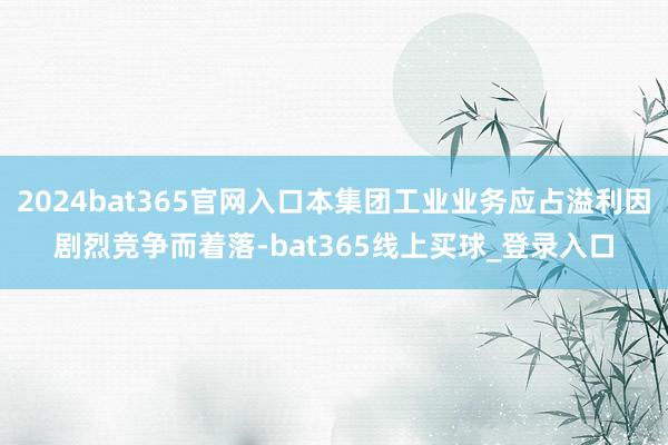 2024bat365官网入口本集团工业业务应占溢利因剧烈竞争而着落-bat365线上买球_登录入口
