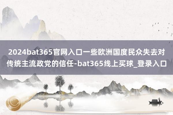2024bat365官网入口一些欧洲国度民众失去对传统主流政党的信任-bat365线上买球_登录入口