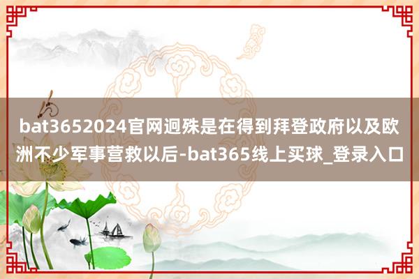 bat3652024官网迥殊是在得到拜登政府以及欧洲不少军事营救以后-bat365线上买球_登录入口