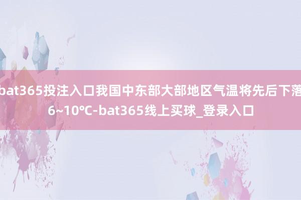 bat365投注入口我国中东部大部地区气温将先后下落6~10℃-bat365线上买球_登录入口