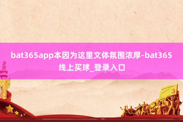 bat365app本因为这里文体氛围浓厚-bat365线上买球_登录入口