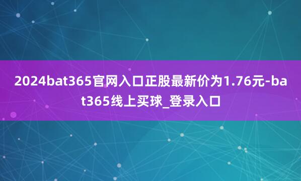 2024bat365官网入口正股最新价为1.76元-bat365线上买球_登录入口