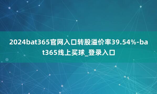 2024bat365官网入口转股溢价率39.54%-bat365线上买球_登录入口