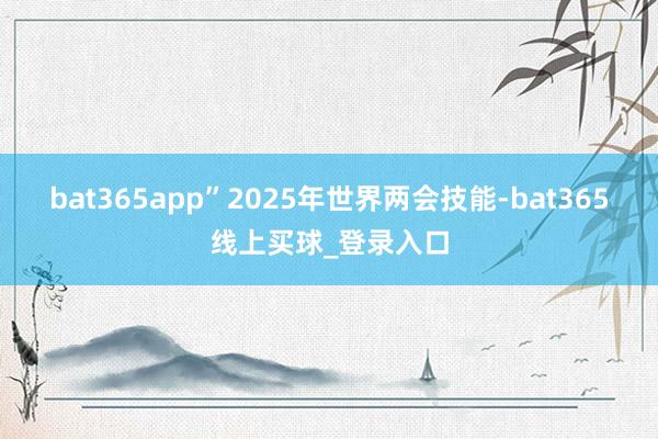 bat365app”2025年世界两会技能-bat365线上买球_登录入口