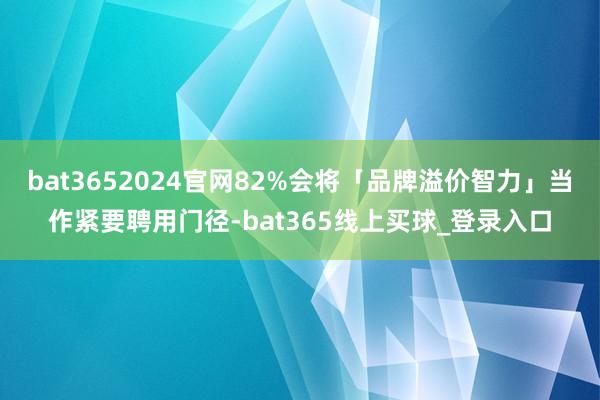 bat3652024官网82%会将「品牌溢价智力」当作紧要聘用门径-bat365线上买球_登录入口