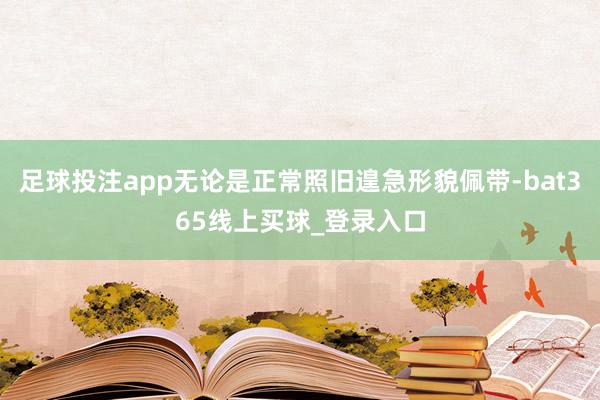 足球投注app无论是正常照旧遑急形貌佩带-bat365线上买球_登录入口
